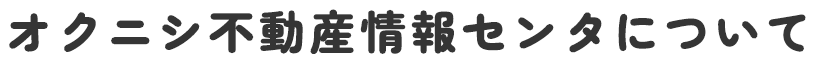 オクニシ不動産情報センタについて